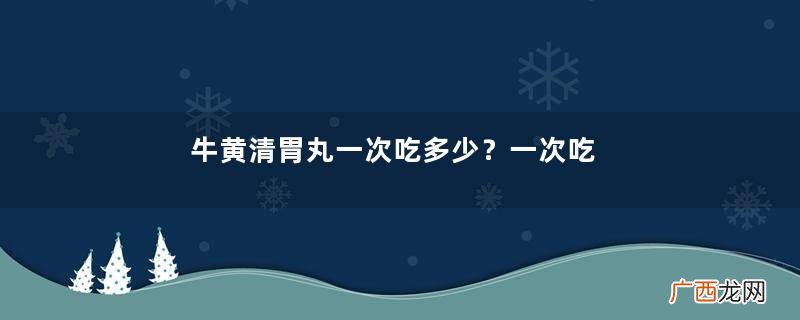 牛黄清胃丸一次吃多少?一次吃两粒
