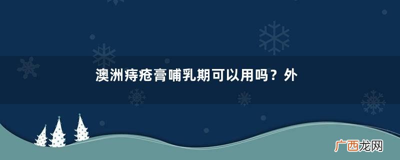 澳洲痔疮膏哺乳期可以用吗？外国药品别瞎用