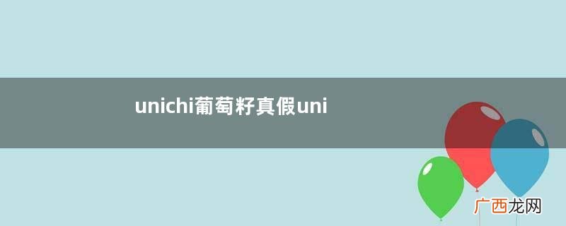 unichi葡萄籽真假unichi葡萄籽购买需注意