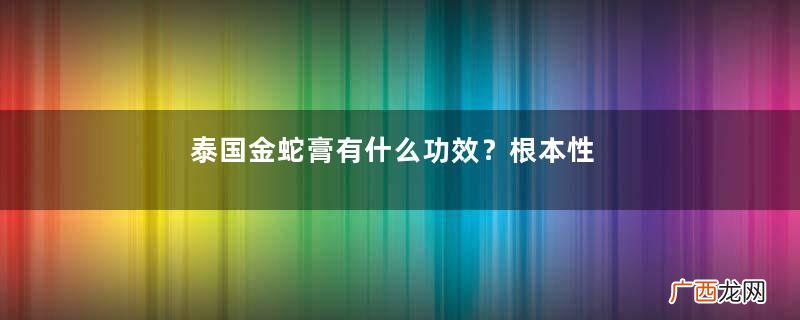 泰国金蛇膏有什么功效？根本性排湿毒