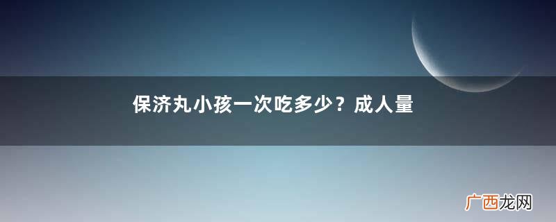 保济丸小孩一次吃多少?成人量减半服用