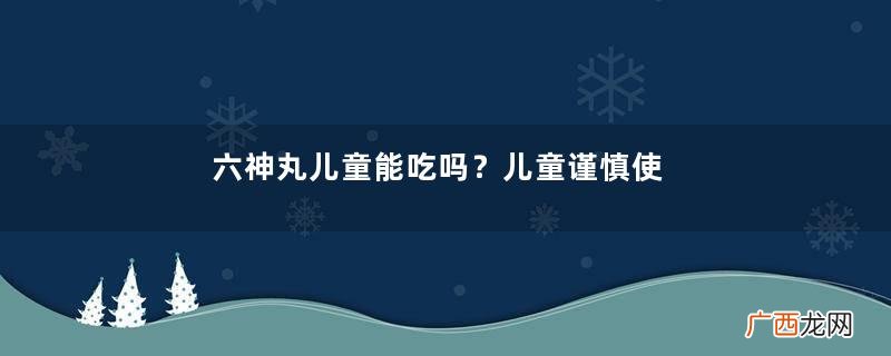 六神丸儿童能吃吗？儿童谨慎使用