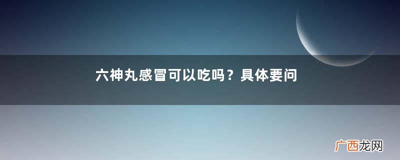 六神丸感冒可以吃吗？具体要问医生