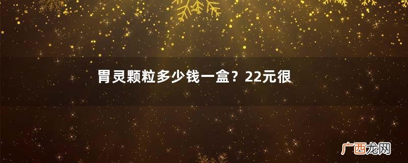 胃灵颗粒多少钱一盒？22元很便宜