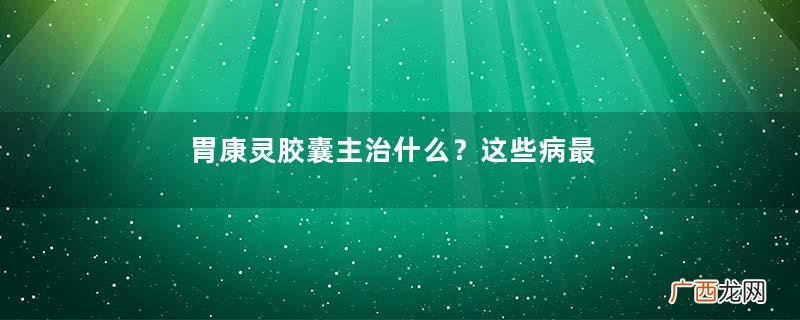 胃康灵胶囊主治什么？这些病最对症