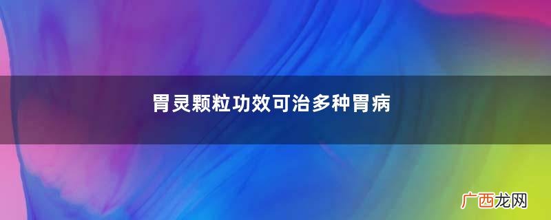 胃灵颗粒功效可治多种胃病