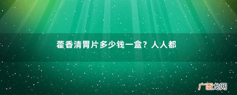 藿香清胃片多少钱一盒？人人都吃得起