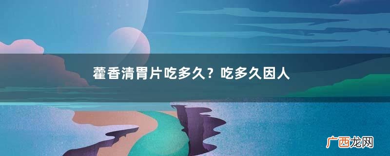 藿香清胃片吃多久？吃多久因人而异