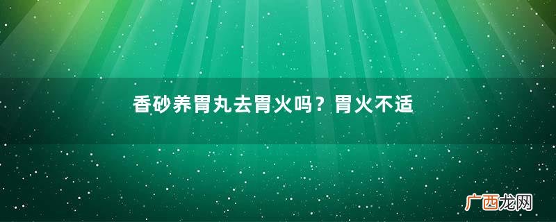 香砂养胃丸去胃火吗？胃火不适合吃