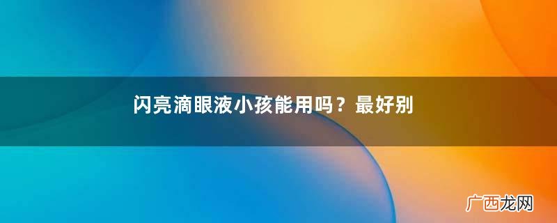 闪亮滴眼液小孩能用吗？最好别用