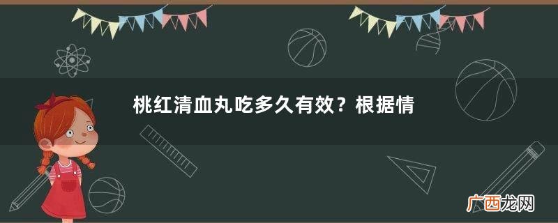 桃红清血丸吃多久有效？根据情况看