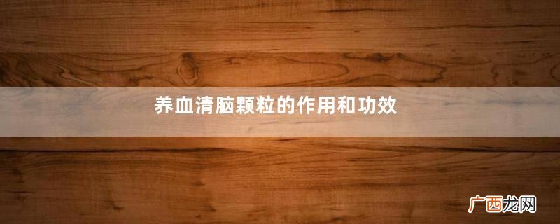 养血清脑颗粒的作用和功效