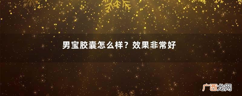 男宝胶囊怎么样？效果非常好