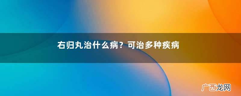右归丸治什么病？可治多种疾病