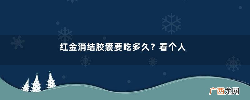 红金消结胶囊要吃多久？看个人情况
