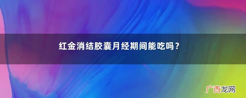 红金消结胶囊月经期间能吃吗？