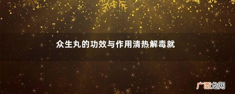 众生丸的功效与作用清热解毒就吃它