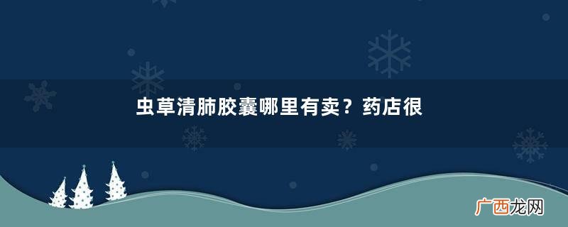 虫草清肺胶囊哪里有卖？药店很好买