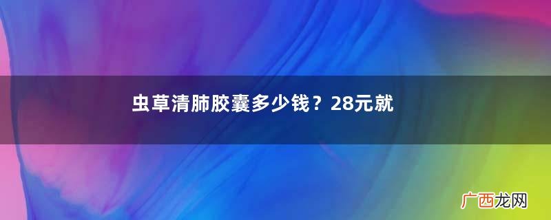 虫草清肺胶囊多少钱？28元就买到