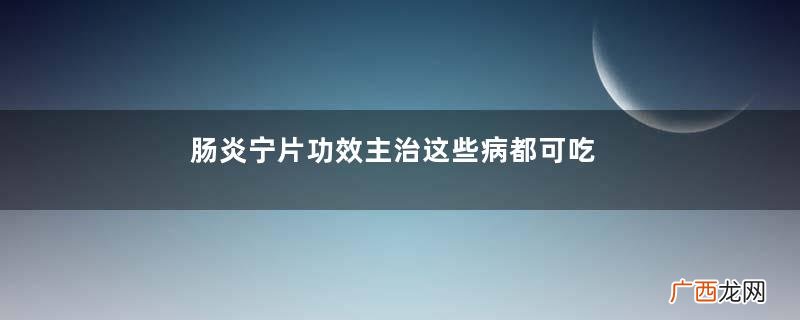 肠炎宁片功效主治这些病都可吃