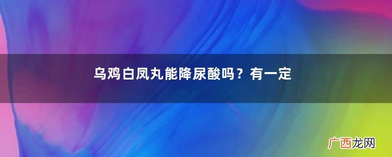 乌鸡白凤丸能降尿酸吗？有一定效果