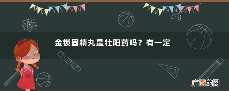 金锁固精丸是壮阳药吗？有一定效果