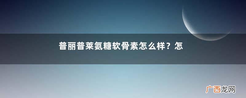 普丽普莱氨糖软骨素怎么样?怎么吃?