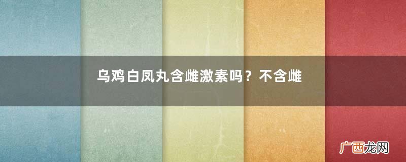 乌鸡白凤丸含雌激素吗?不含雌激素