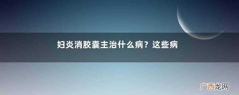 妇炎消胶囊主治什么病？这些病都能治