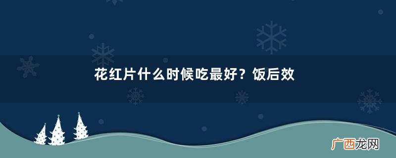 花红片什么时候吃最好？饭后效果佳