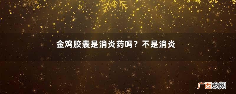 金鸡胶囊是消炎药吗？不是消炎药