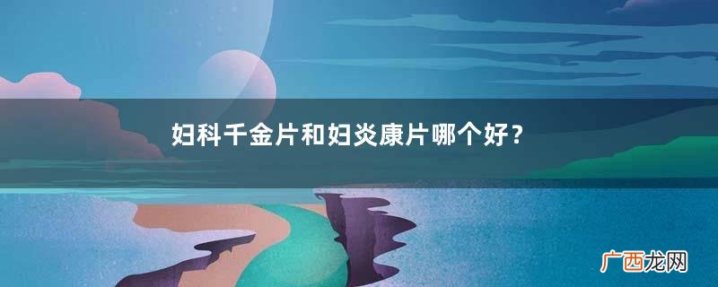 妇科千金片和妇炎康片哪个好？两个都不错