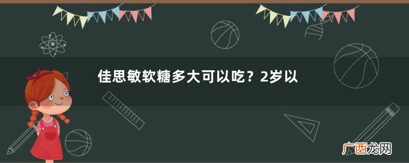 佳思敏软糖多大可以吃？2岁以上比较好