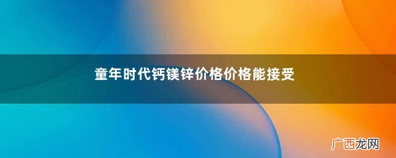 童年时代钙镁锌价格价格能接受