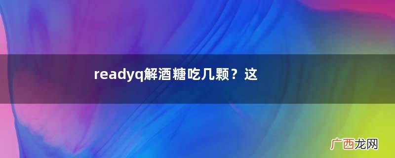 readyq解酒糖吃几颗？这样吃更正确