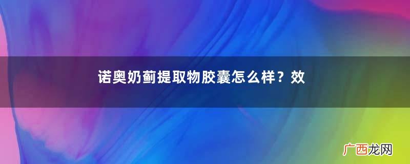 诺奥奶蓟提取物胶囊怎么样？效果还不错