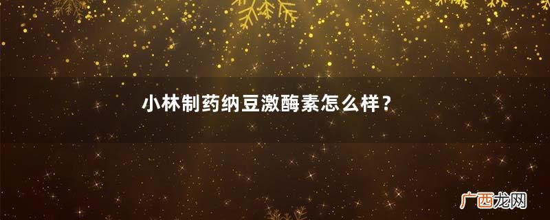 小林制药纳豆激酶素怎么样？
