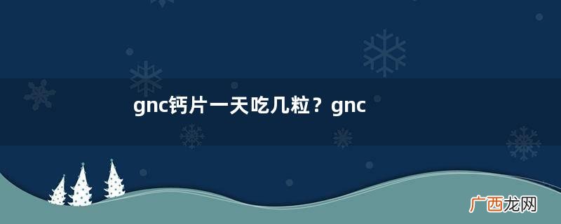 gnc钙片一天吃几粒？gnc钙片怎么吃？