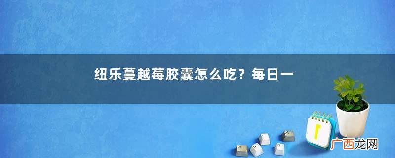 纽乐蔓越莓胶囊怎么吃？每日一粒即可