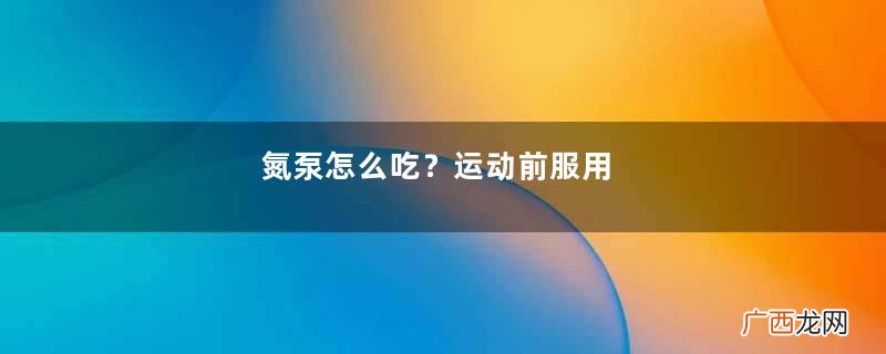 氮泵怎么吃？运动前服用