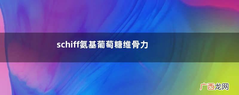 schiff氨基葡萄糖维骨力功效与作用