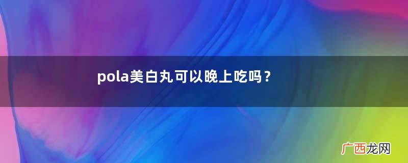 pola美白丸可以晚上吃吗？