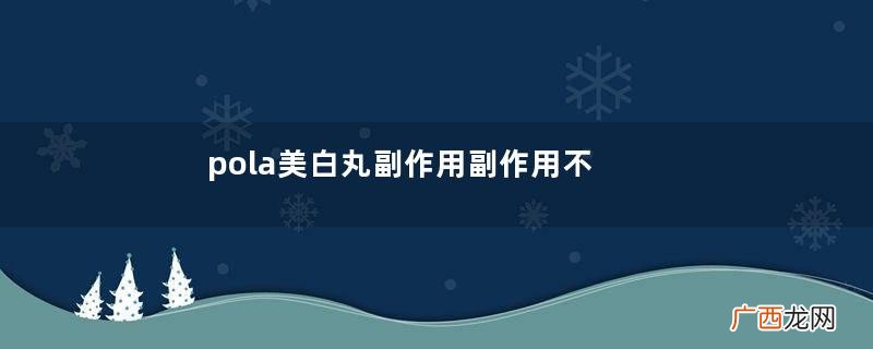pola美白丸副作用副作用不可不知
