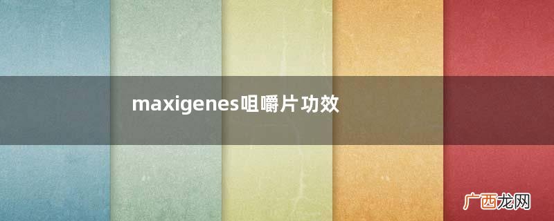 maxigenes咀嚼片功效与作用
