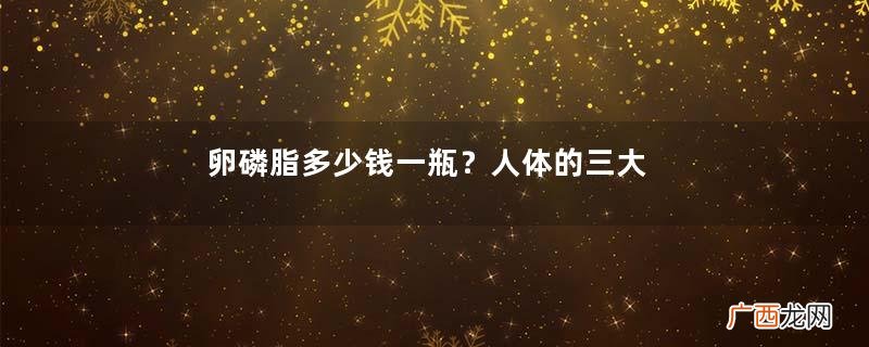 卵磷脂多少钱一瓶?人体的三大营养素