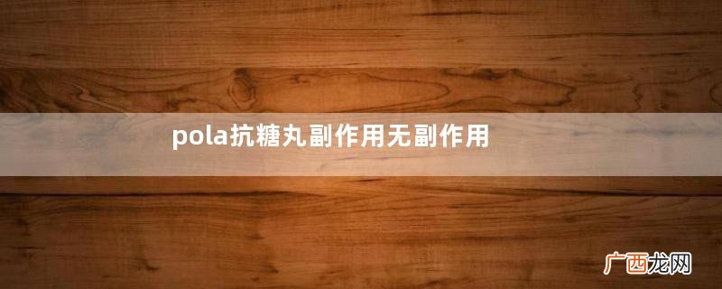 pola抗糖丸副作用无副作用可以放心吃