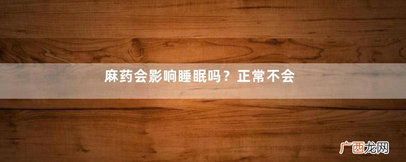 麻药会影响睡眠吗？正常不会