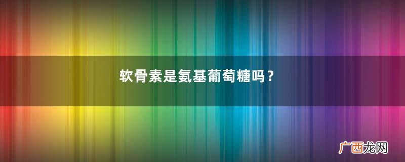 软骨素是氨基葡萄糖吗?