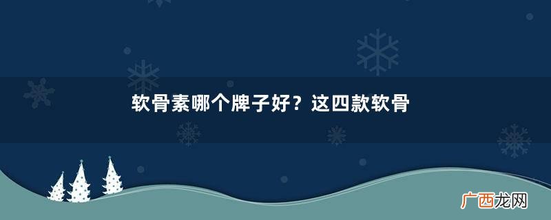 软骨素哪个牌子好?这四款软骨素你值得拥有