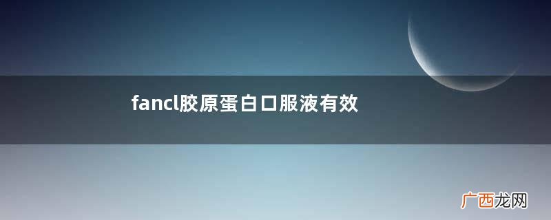 fancl胶原蛋白口服液有效果吗？